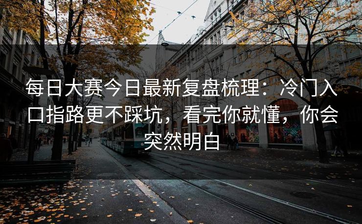 每日大赛今日最新复盘梳理：冷门入口指路更不踩坑，看完你就懂，你会突然明白