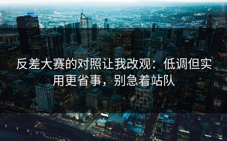 反差大赛的对照让我改观：低调但实用更省事，别急着站队