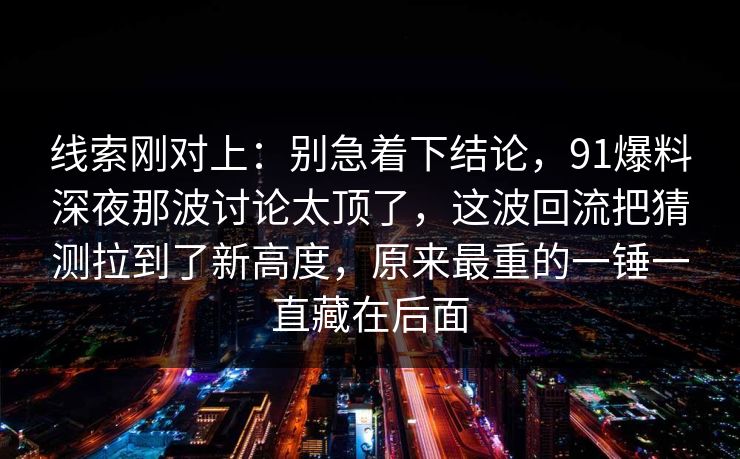 线索刚对上：别急着下结论，91爆料深夜那波讨论太顶了，这波回流把猜测拉到了新高度，原来最重的一锤一直藏在后面