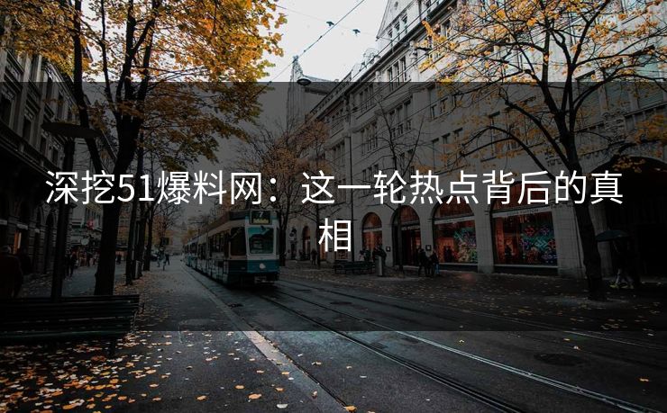 深挖51爆料网：这一轮热点背后的真相