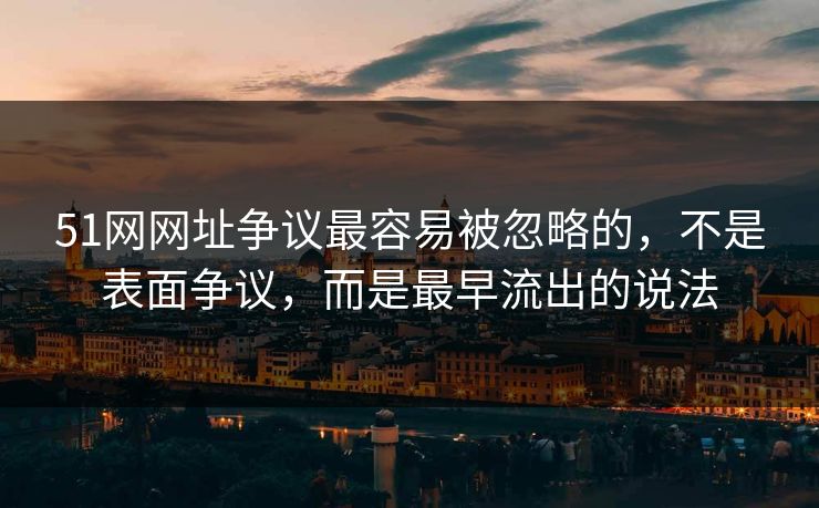 51网网址争议最容易被忽略的，不是表面争议，而是最早流出的说法