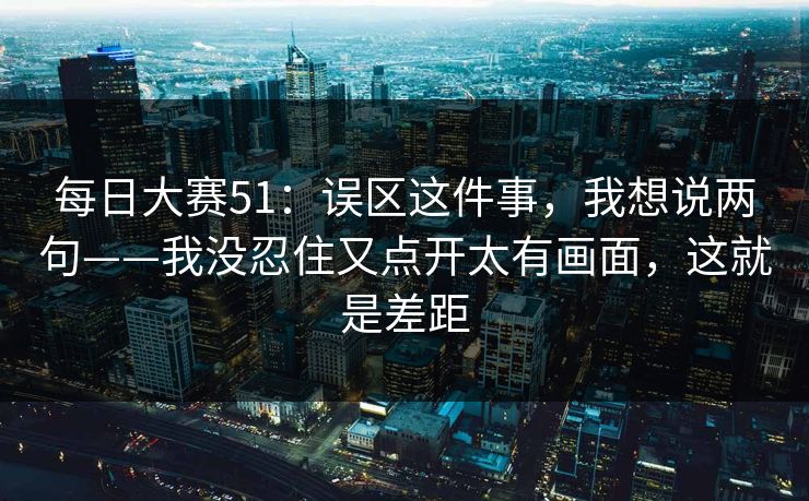 每日大赛51：误区这件事，我想说两句——我没忍住又点开太有画面，这就是差距