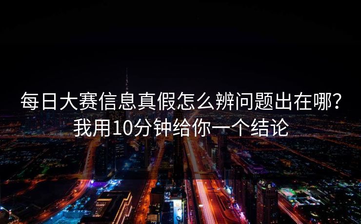 每日大赛信息真假怎么辨问题出在哪？我用10分钟给你一个结论