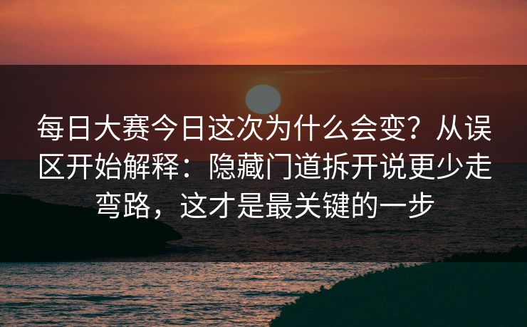 每日大赛今日这次为什么会变？从误区开始解释：隐藏门道拆开说更少走弯路，这才是最关键的一步