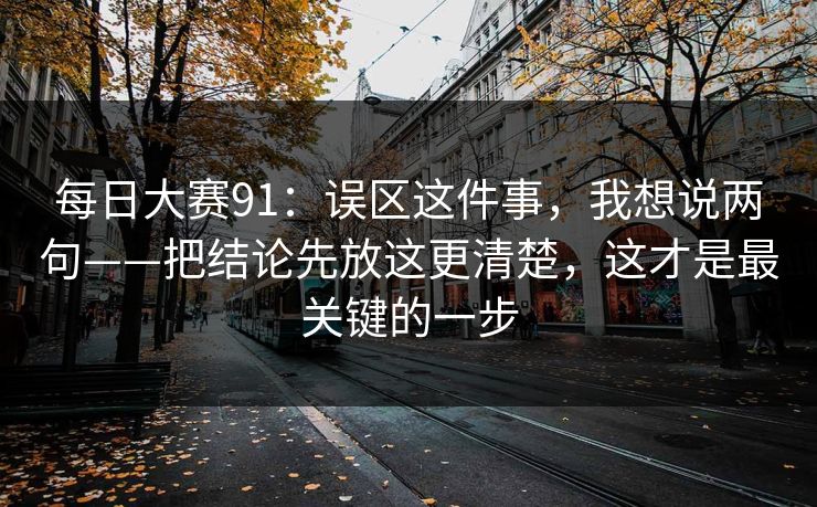 每日大赛91：误区这件事，我想说两句——把结论先放这更清楚，这才是最关键的一步