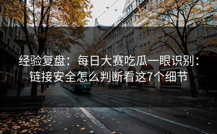 经验复盘：每日大赛吃瓜一眼识别：链接安全怎么判断看这7个细节