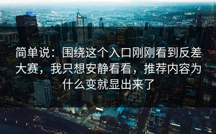 简单说：围绕这个入口刚刚看到反差大赛，我只想安静看看，推荐内容为什么变就显出来了