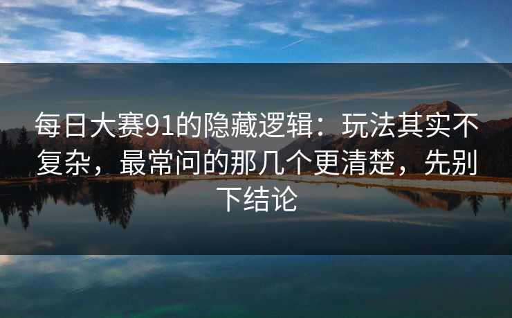 每日大赛91的隐藏逻辑：玩法其实不复杂，最常问的那几个更清楚，先别下结论