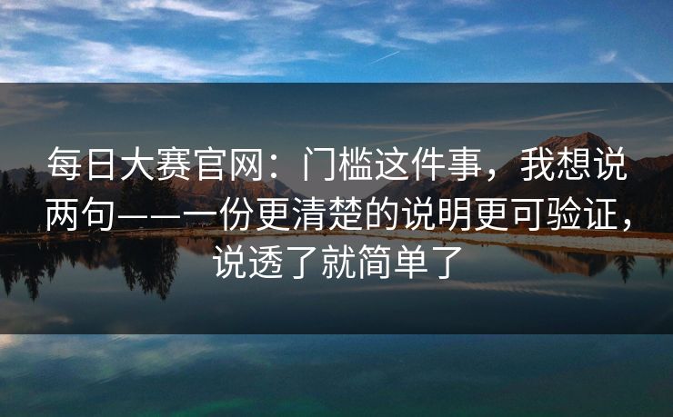 每日大赛官网：门槛这件事，我想说两句——一份更清楚的说明更可验证，说透了就简单了