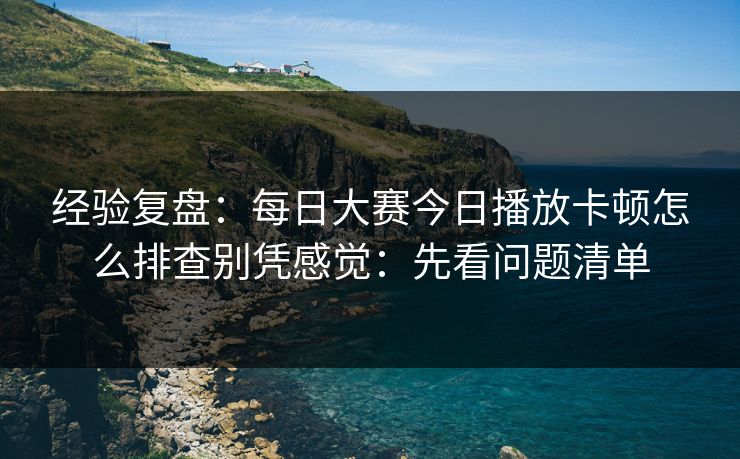 经验复盘：每日大赛今日播放卡顿怎么排查别凭感觉：先看问题清单