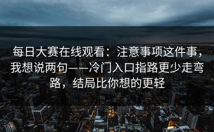 每日大赛在线观看：注意事项这件事，我想说两句——冷门入口指路更少走弯路，结局比你想的更轻
