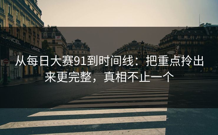 从每日大赛91到时间线：把重点拎出来更完整，真相不止一个
