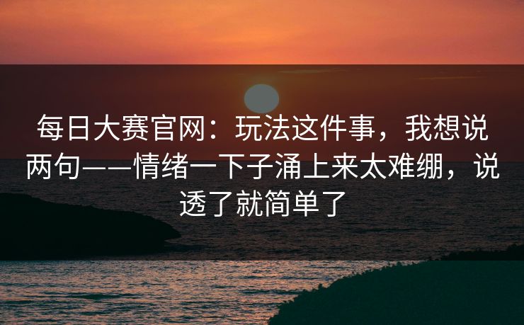 每日大赛官网：玩法这件事，我想说两句——情绪一下子涌上来太难绷，说透了就简单了
