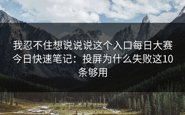 我忍不住想说说说这个入口每日大赛今日快速笔记：投屏为什么失败这10条够用