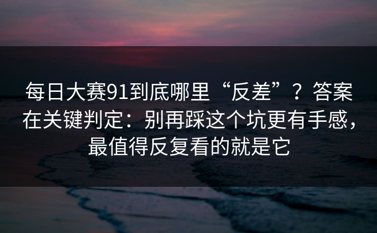 每日大赛91到底哪里“反差”？答案在关键判定：别再踩这个坑更有手感，最值得反复看的就是它