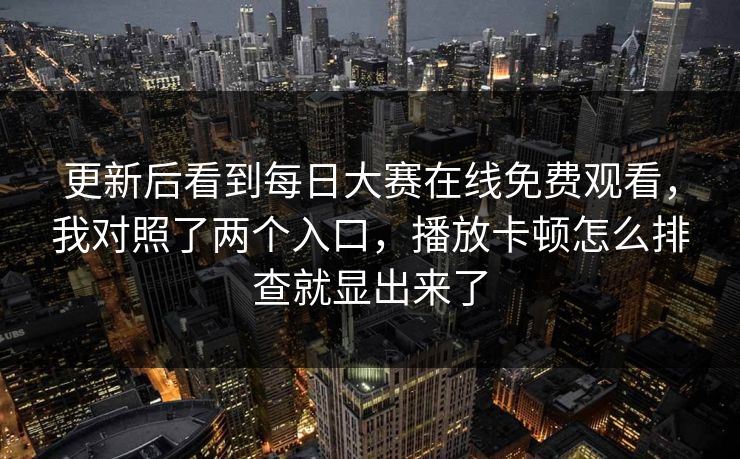 更新后看到每日大赛在线免费观看，我对照了两个入口，播放卡顿怎么排查就显出来了