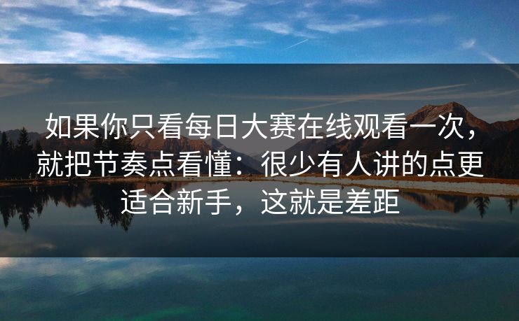 如果你只看每日大赛在线观看一次，就把节奏点看懂：很少有人讲的点更适合新手，这就是差距