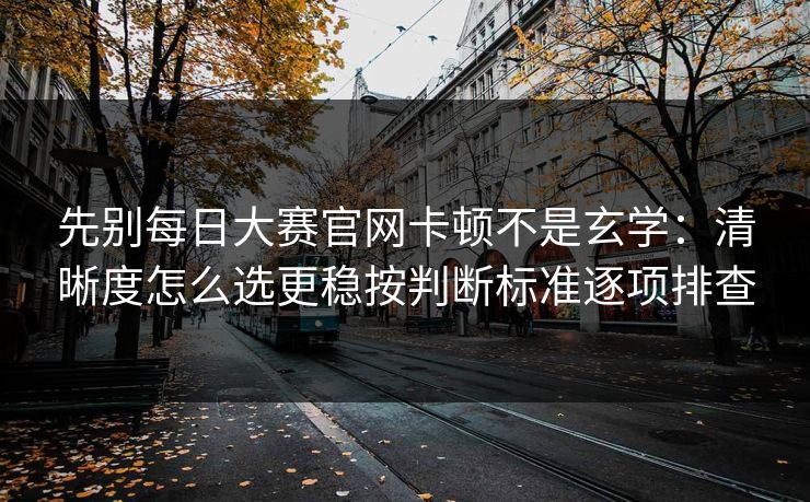 先别每日大赛官网卡顿不是玄学：清晰度怎么选更稳按判断标准逐项排查