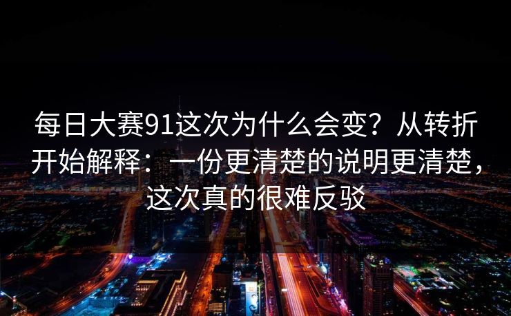 每日大赛91这次为什么会变？从转折开始解释：一份更清楚的说明更清楚，这次真的很难反驳