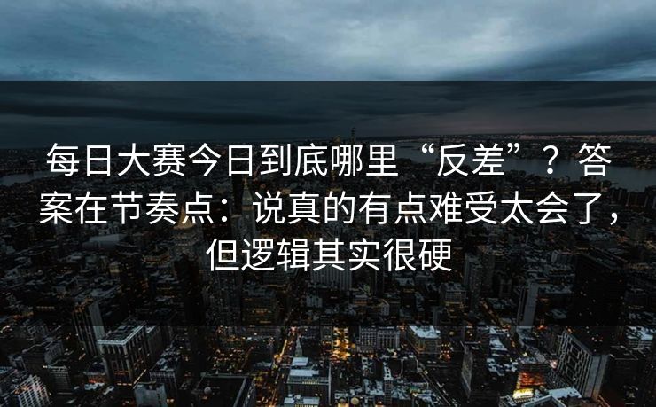 每日大赛今日到底哪里“反差”？答案在节奏点：说真的有点难受太会了，但逻辑其实很硬
