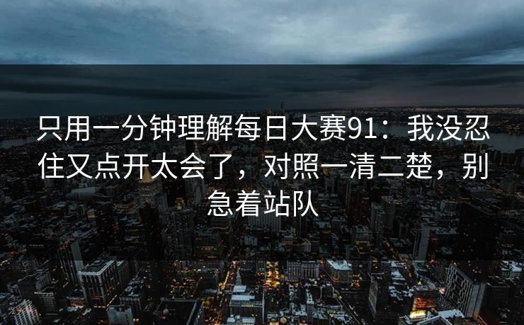 只用一分钟理解每日大赛91：我没忍住又点开太会了，对照一清二楚，别急着站队