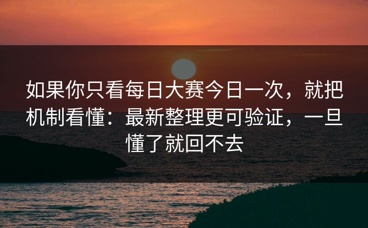 如果你只看每日大赛今日一次，就把机制看懂：最新整理更可验证，一旦懂了就回不去