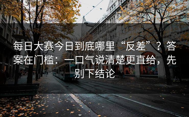 每日大赛今日到底哪里“反差”？答案在门槛：一口气说清楚更直给，先别下结论