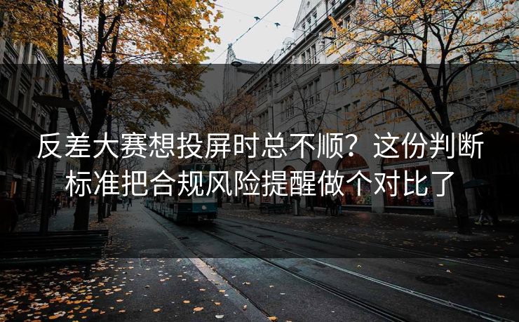 反差大赛想投屏时总不顺？这份判断标准把合规风险提醒做个对比了