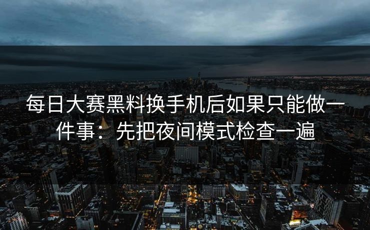 每日大赛黑料换手机后如果只能做一件事：先把夜间模式检查一遍