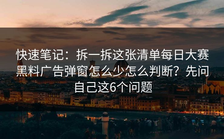 快速笔记：拆一拆这张清单每日大赛黑料广告弹窗怎么少怎么判断？先问自己这6个问题