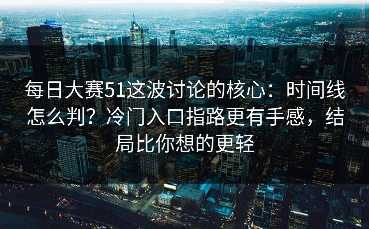 每日大赛51这波讨论的核心：时间线怎么判？冷门入口指路更有手感，结局比你想的更轻