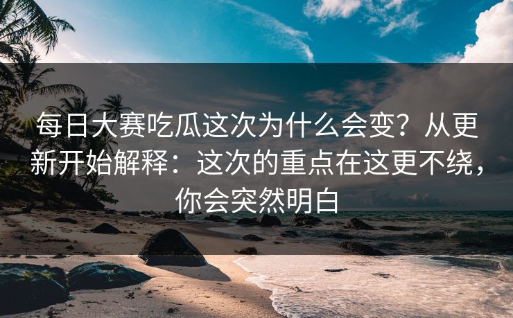 每日大赛吃瓜这次为什么会变？从更新开始解释：这次的重点在这更不绕，你会突然明白