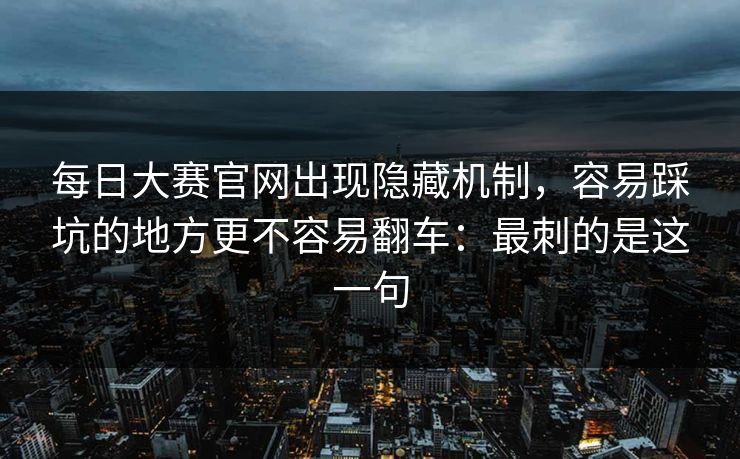 <strong>每日大赛</strong>官网出现隐藏机制，容易踩坑的地方更不容易翻车：最刺的是这一句