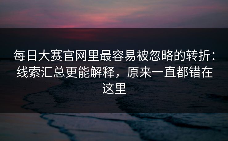 <strong>每日大赛</strong>官网里最容易被忽略的转折：线索汇总更能解释，原来一直都错在这里