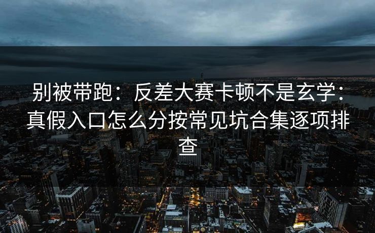 别被带跑：反差大赛卡顿不是玄学：真假入口怎么分按常见坑合集逐项排查
