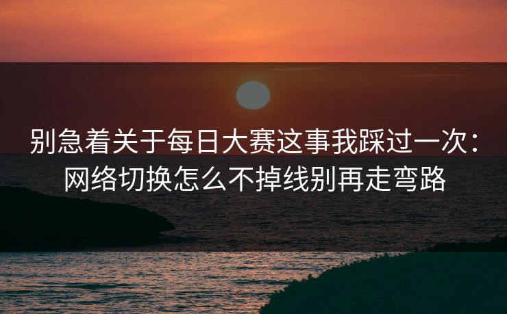 别急着关于<strong>每日大赛</strong>这事我踩过一次：网络切换怎么不掉线别再走弯路