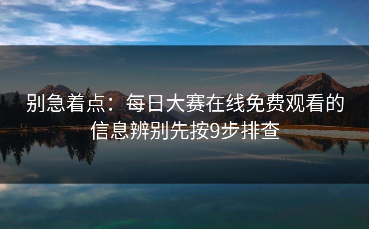 别急着点：每日大赛在线免费观看的信息辨别先按9步排查