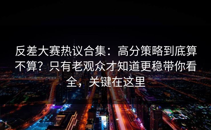 反差大赛热议合集：高分策略到底算不算？只有老观众才知道更稳带你看全，关键在这里