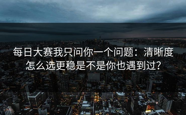 每日大赛我只问你一个问题：清晰度怎么选更稳是不是你也遇到过？