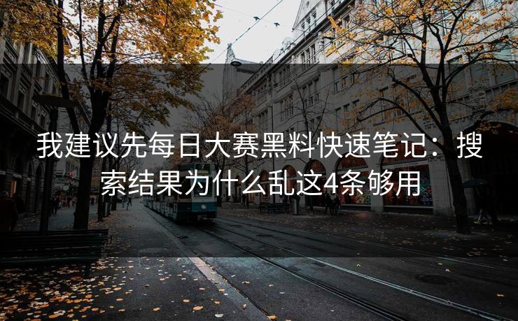 我建议先每日大赛黑料快速笔记：搜索结果为什么乱这4条够用