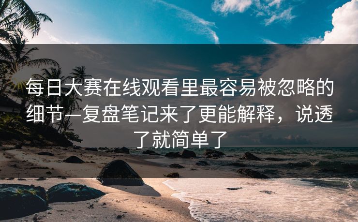 每日大赛在线观看里最容易被忽略的细节—复盘笔记来了更能解释，说透了就简单了
