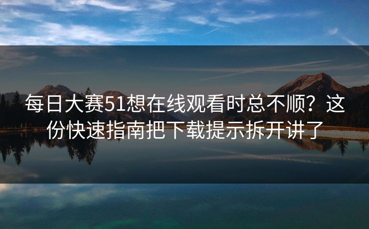 每日大赛51想在线观看时总不顺？这份快速指南把下载提示拆开讲了
