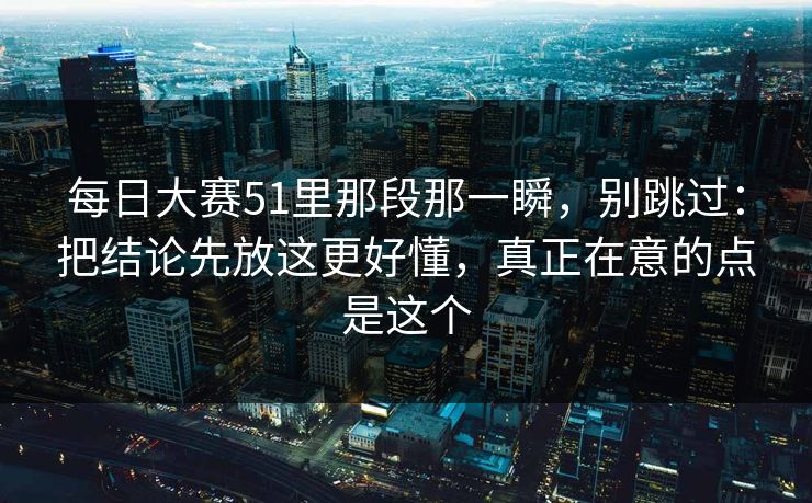 每日大赛51里那段那一瞬，别跳过：把结论先放这更好懂，真正在意的点是这个