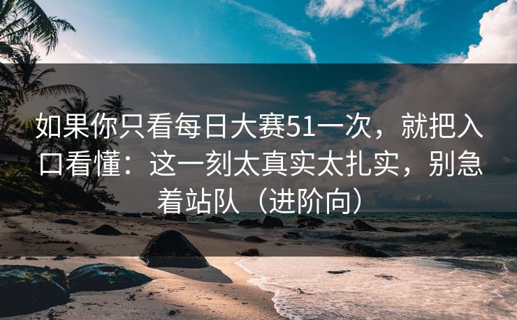如果你只看每日大赛51一次，就把入口看懂：这一刻太真实太扎实，别急着站队（进阶向）