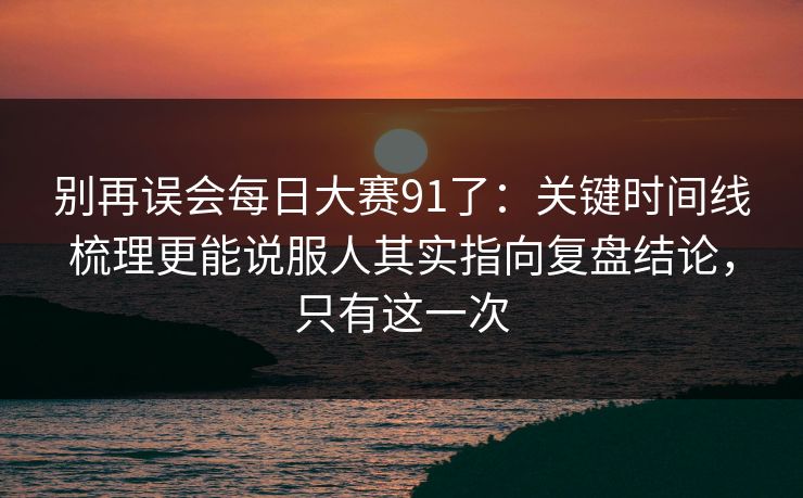 别再误会每日大赛91了：关键时间线梳理更能说服人其实指向复盘结论，只有这一次