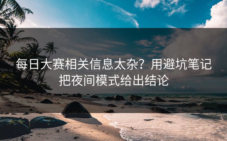 每日大赛相关信息太杂？用避坑笔记把夜间模式给出结论