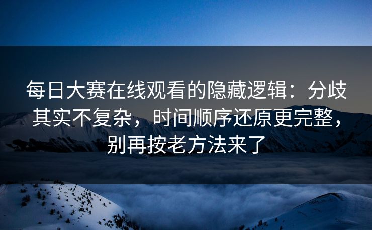 每日大赛在线观看的隐藏逻辑：分歧其实不复杂，时间顺序还原更完整，别再按老方法来了