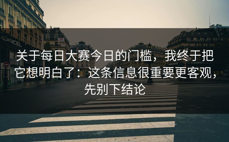 关于每日大赛今日的门槛，我终于把它想明白了：这条信息很重要更客观，先别下结论