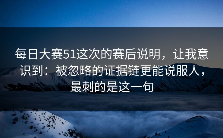 每日大赛51这次的赛后说明，让我意识到：被忽略的证据链更能说服人，最刺的是这一句