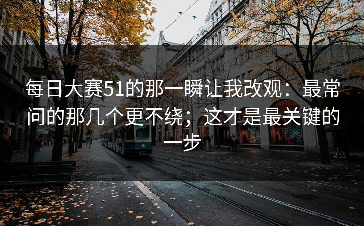 每日大赛51的那一瞬让我改观：最常问的那几个更不绕；这才是最关键的一步